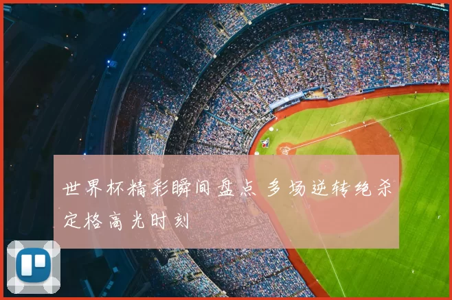 世界杯精彩瞬间盘点 多场逆转绝杀定格高光时刻