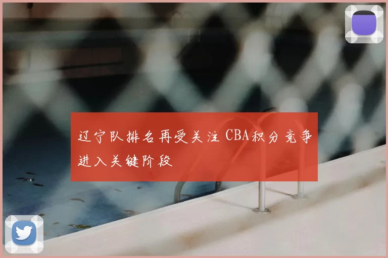 辽宁队排名再受关注 CBA积分竞争进入关键阶段