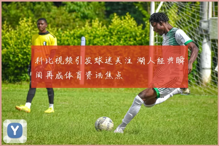 科比视频引发球迷关注 湖人经典瞬间再成体育资讯焦点