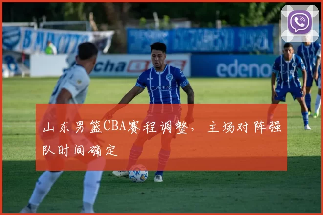 山东男篮CBA赛程调整，主场对阵强队时间确定