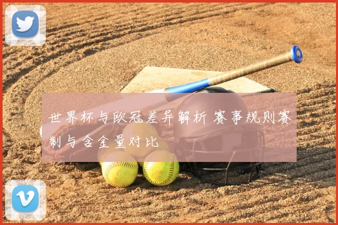 世界杯与欧冠差异解析 赛事规则赛制与含金量对比