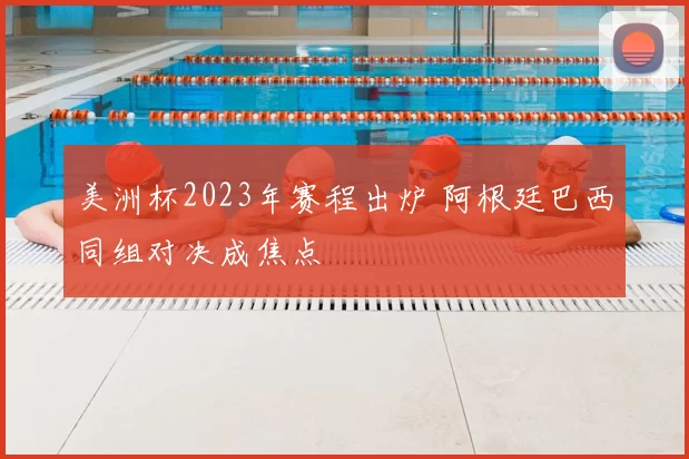 美洲杯2023年赛程出炉 阿根廷巴西同组对决成焦点