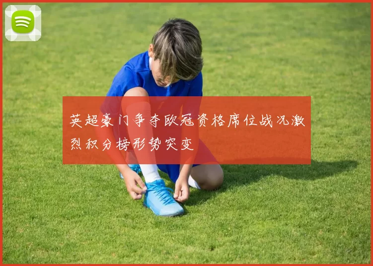 英超豪门争夺欧冠资格席位战况激烈积分榜形势突变