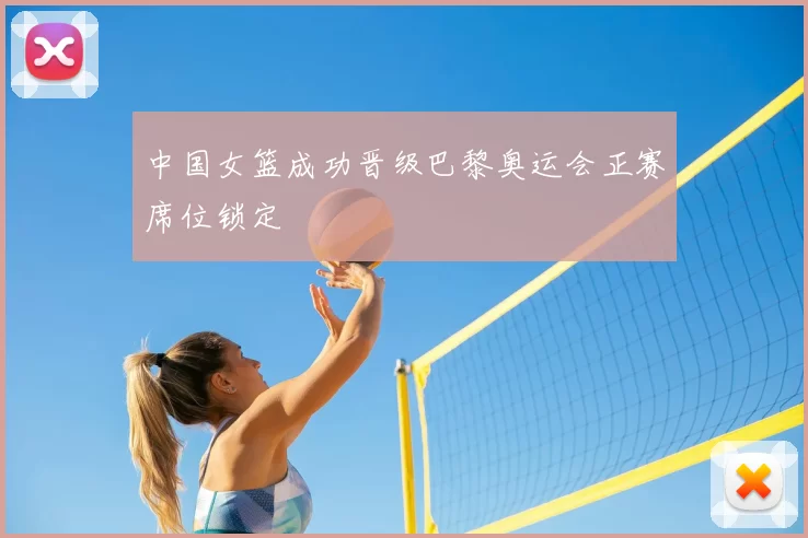 中国女篮成功晋级巴黎奥运会正赛席位锁定
