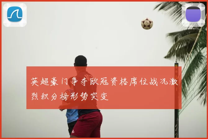 英超豪门争夺欧冠资格席位战况激烈积分榜形势突变