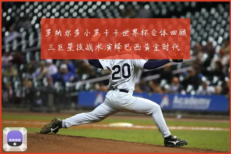 罗纳尔多小罗卡卡世界杯合体回顾 三巨星技战术演绎巴西黄金时代