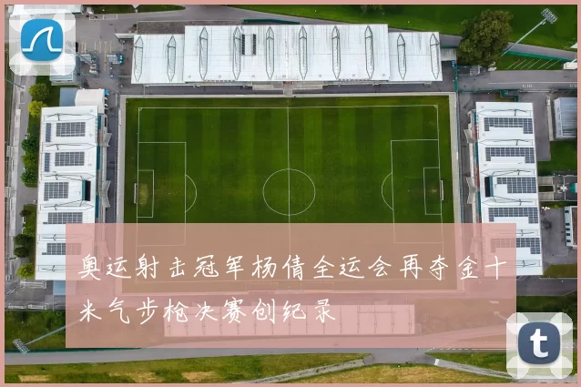 奥运射击冠军杨倩全运会再夺金十米气步枪决赛创纪录