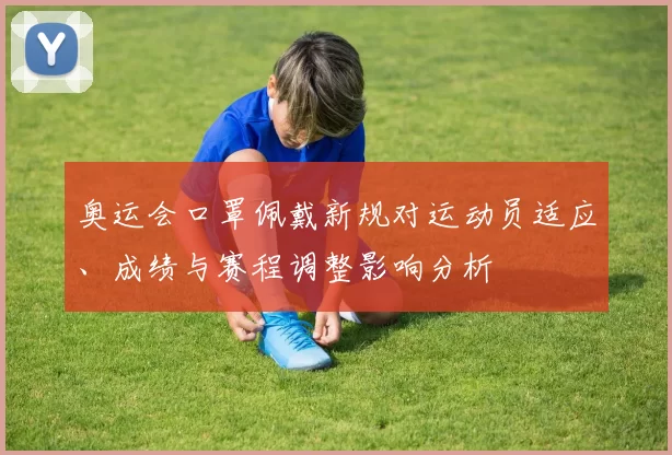 奥运会口罩佩戴新规对运动员适应、成绩与赛程调整影响分析
