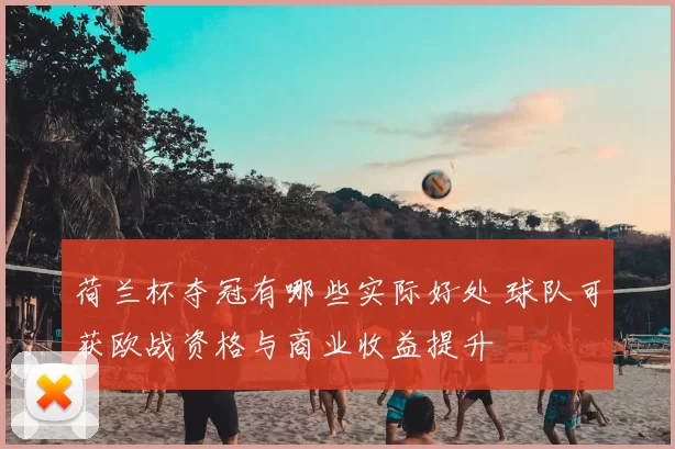 荷兰杯夺冠有哪些实际好处 球队可获欧战资格与商业收益提升