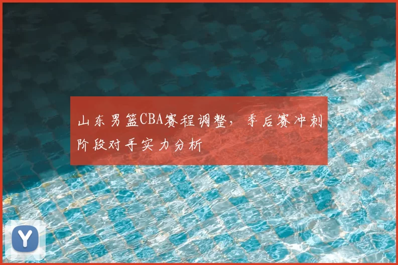 山东男篮CBA赛程调整，季后赛冲刺阶段对手实力分析