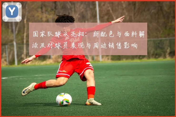 国家队球衣亮相:新配色与面料解读及对球员表现与周边销售影响