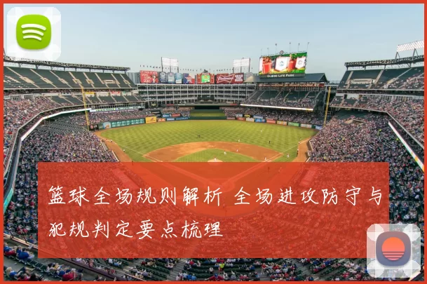 篮球全场规则解析 全场进攻防守与犯规判定要点梳理