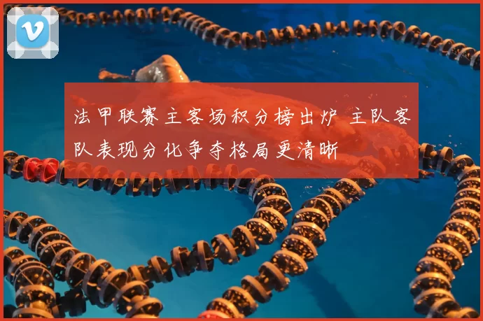 法甲联赛主客场积分榜出炉 主队客队表现分化争夺格局更清晰