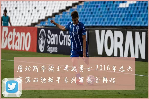 詹姆斯率骑士再战勇士 2016年总决赛第四场扳平系列赛悬念再起