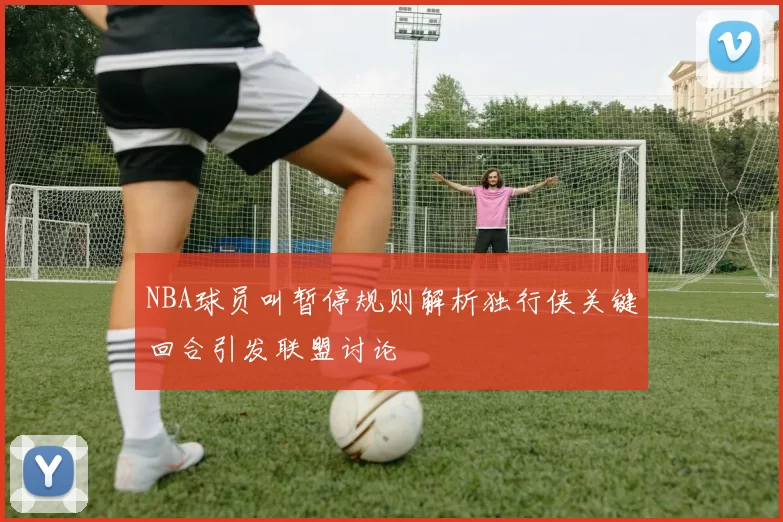 NBA球员叫暂停规则解析独行侠关键回合引发联盟讨论