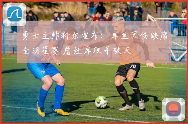 勇士主帅科尔宣布：库里因伤缺席全明星赛 詹杜库联手破灭