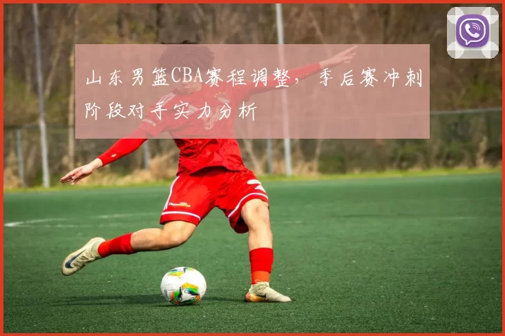 山东男篮CBA赛程调整，季后赛冲刺阶段对手实力分析