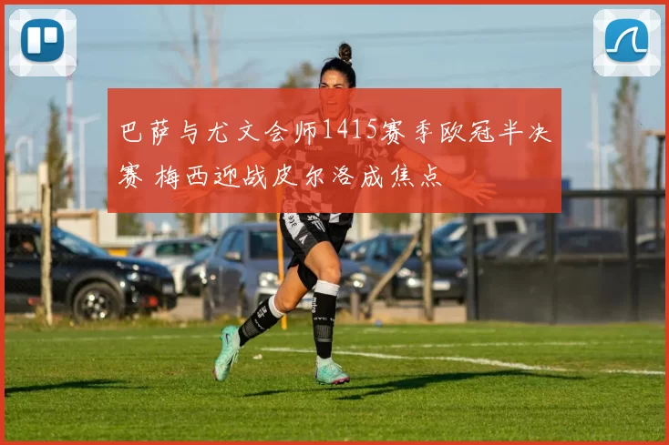 巴萨与尤文会师1415赛季欧冠半决赛 梅西迎战皮尔洛成焦点