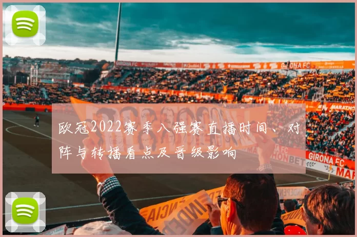 欧冠2022赛季八强赛直播时间、对阵与转播看点及晋级影响