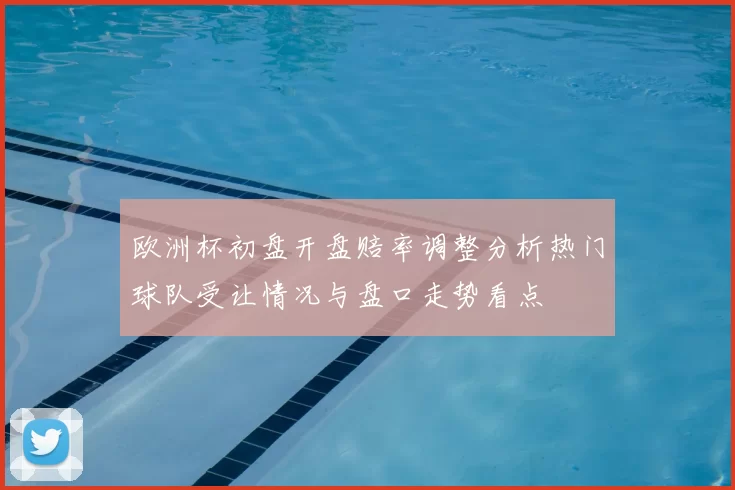 欧洲杯初盘开盘赔率调整分析热门球队受让情况与盘口走势看点