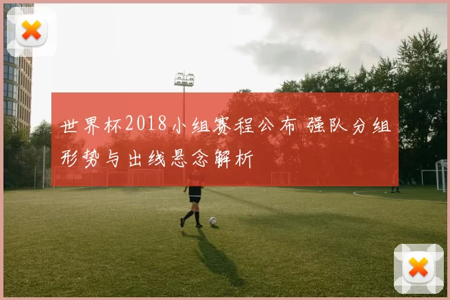 世界杯2018小组赛程公布 强队分组形势与出线悬念解析