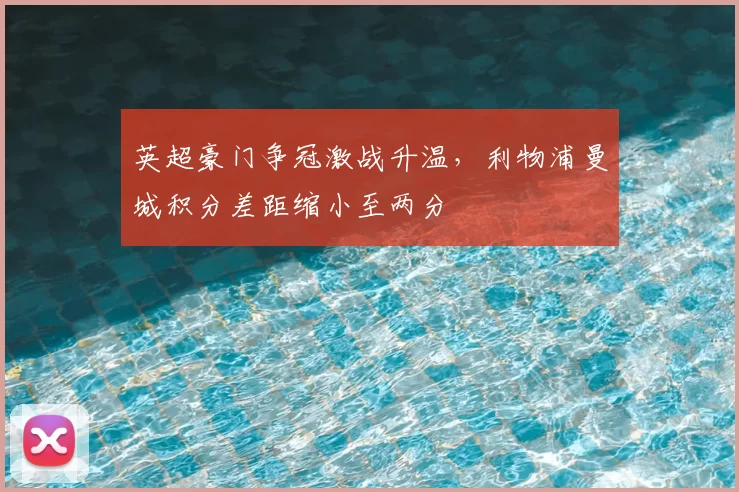 英超豪门争冠激战升温，利物浦曼城积分差距缩小至两分