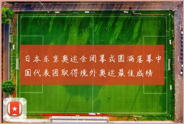 日本东京奥运会闭幕式圆满落幕中国代表团取得境外奥运最佳成绩