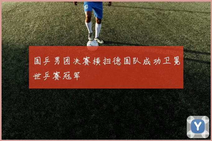 国乒男团决赛横扫德国队成功卫冕世乒赛冠军