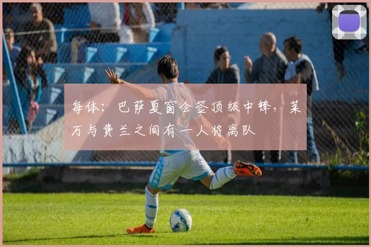 每体：巴萨夏窗会签顶级中锋，莱万与费兰之间有一人将离队