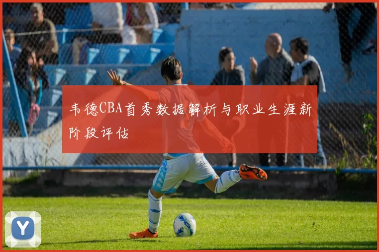韦德CBA首秀数据解析与职业生涯新阶段评估