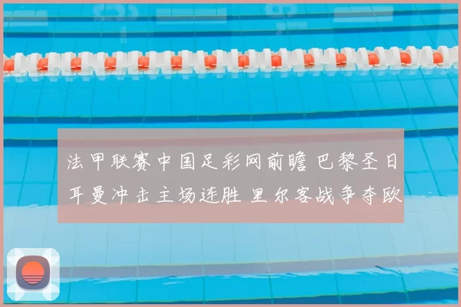 法甲联赛中国足彩网前瞻 巴黎圣日耳曼冲击主场连胜 里尔客战争夺欧战席位