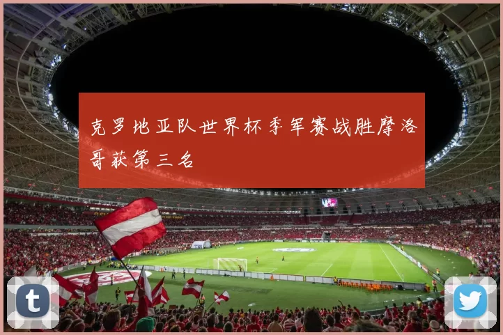 克罗地亚队世界杯季军赛战胜摩洛哥获第三名