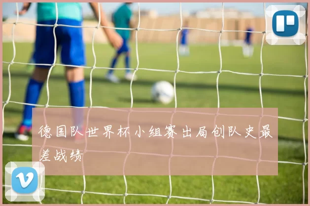 德国队世界杯小组赛出局创队史最差战绩